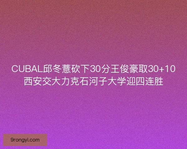 CUBAL邱冬薏砍下30分王俊豪取30+10西安交大力克石河子大学迎四连胜