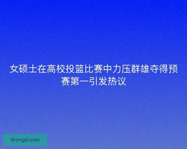 女硕士在高校投篮比赛中力压群雄夺得预赛第一引发热议