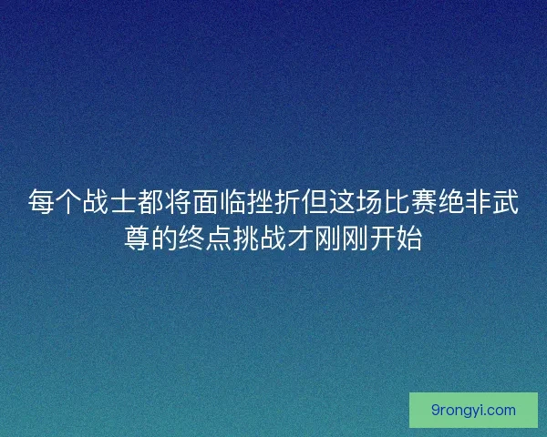 每个战士都将面临挫折但这场比赛绝非武尊的终点挑战才刚刚开始