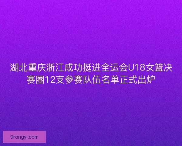 湖北重庆浙江成功挺进全运会U18女篮决赛圈12支参赛队伍名单正式出炉 湖北重庆浙江成功挺进全运会U18女篮决赛圈12支参赛队伍名单正式出炉