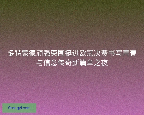 多特蒙德顽强突围挺进欧冠决赛书写青春与信念传奇新篇章之夜