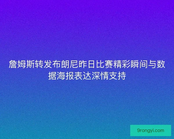 詹姆斯转发布朗尼昨日比赛精彩瞬间与数据海报表达深情支持