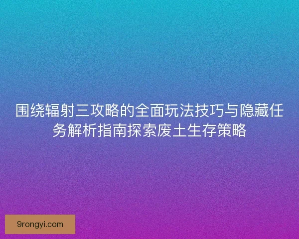 围绕辐射三攻略的全面玩法技巧与隐藏任务解析指南探索废土生存策略 围绕辐射三攻略的全面玩法技巧与隐藏任务解析指南探索废土生存策略