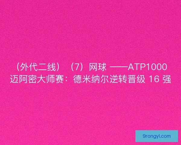 （外代二线）（7）网球 ——ATP1000 迈阿密大师赛：德米纳尔逆转晋级 16 强