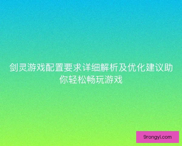 剑灵游戏配置要求详细解析及优化建议助你轻松畅玩游戏