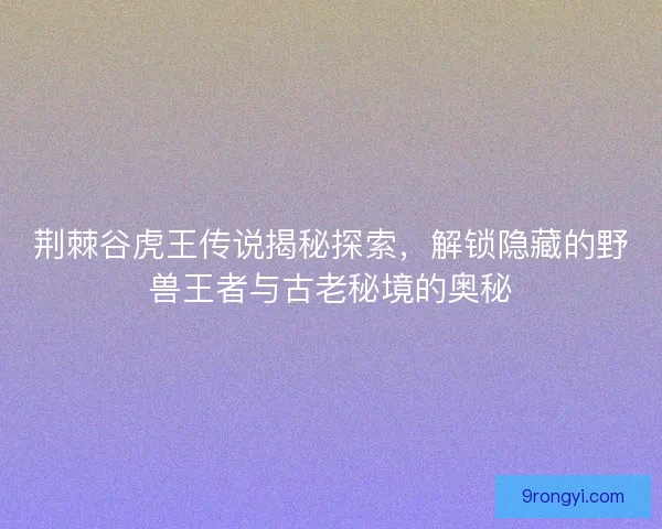 荆棘谷虎王传说揭秘探索，解锁隐藏的野兽王者与古老秘境的奥秘