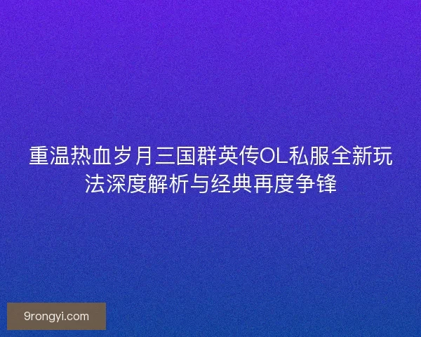 重温热血岁月三国群英传OL私服全新玩法深度解析与经典再度争锋
