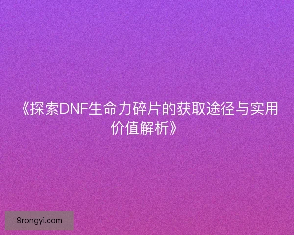 《探索DNF生命力碎片的获取途径与实用价值解析》