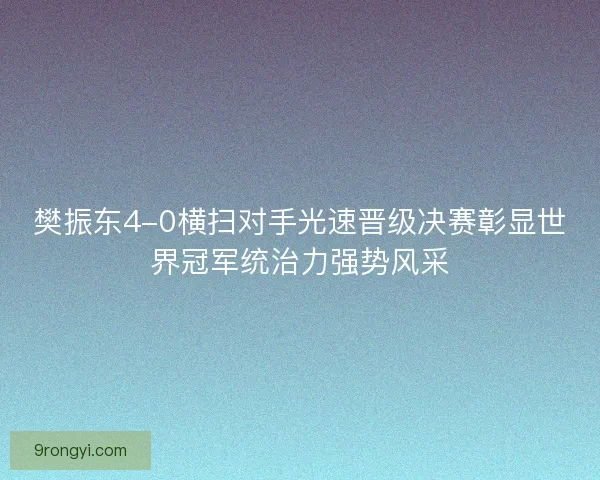樊振东4-0横扫对手光速晋级决赛彰显世界冠军统治力强势风采 樊振东4-0横扫对手光速晋级决赛彰显世界冠军统治力强势风采