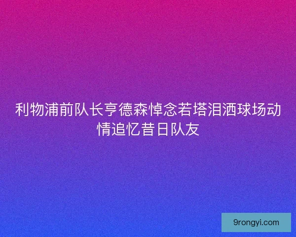 利物浦前队长亨德森悼念若塔泪洒球场动情追忆昔日队友 利物浦前队长亨德森悼念若塔泪洒球场动情追忆昔日队友