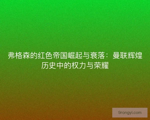 弗格森的红色帝国崛起与衰落：曼联辉煌历史中的权力与荣耀
