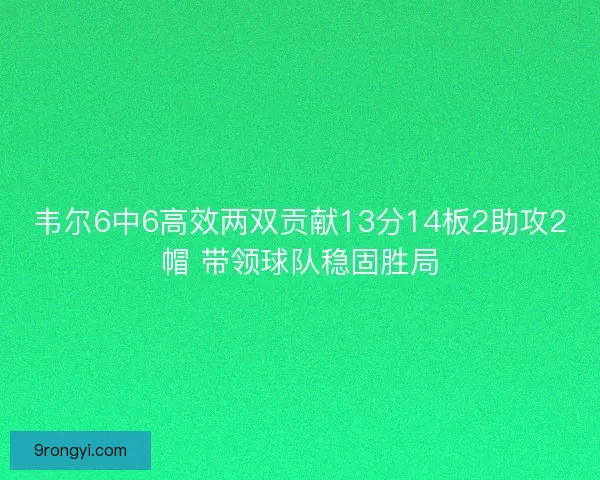 韦尔6中6高效两双贡献13分14板2助攻2帽 带领球队稳固胜局