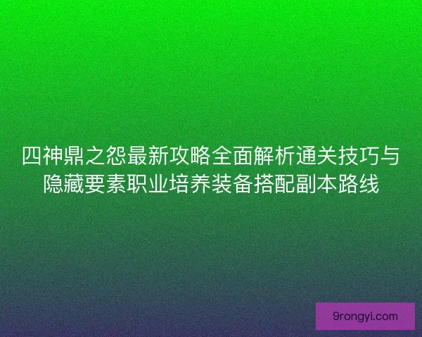 四神鼎之怨最新攻略全面解析通关技巧与隐藏要素职业培养装备搭配副本路线