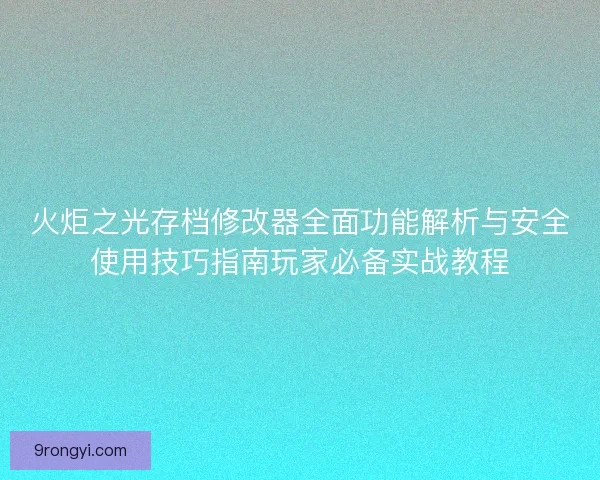 火炬之光存档修改器全面功能解析与安全使用技巧指南玩家必备实战教程