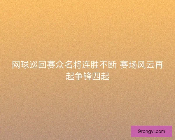 网球巡回赛众名将连胜不断 赛场风云再起争锋四起