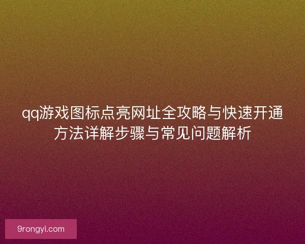 qq游戏图标点亮网址全攻略与快速开通方法详解步骤与常见问题解析