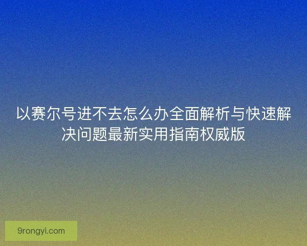 以赛尔号进不去怎么办全面解析与快速解决问题最新实用指南权威版
