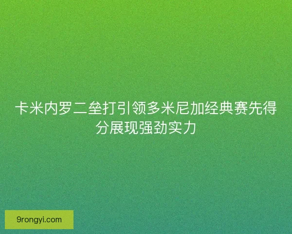 卡米内罗二垒打引领多米尼加经典赛先得分展现强劲实力