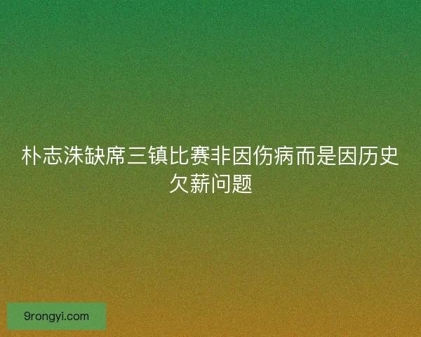 朴志洙缺席三镇比赛非因伤病而是因历史欠薪问题
