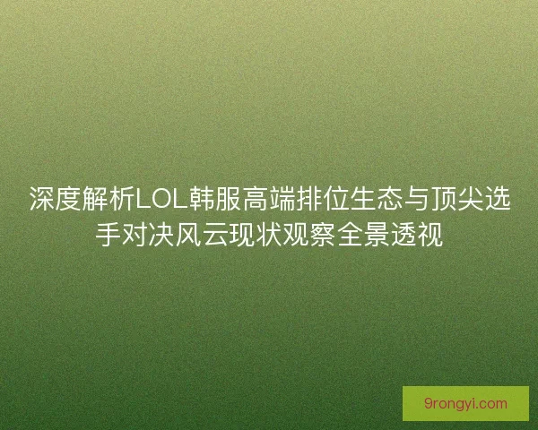 深度解析LOL韩服高端排位生态与顶尖选手对决风云现状观察全景透视