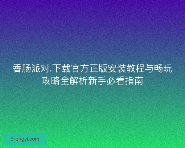 香肠派对.下载官方正版安装教程与畅玩攻略全解析新手必看指南