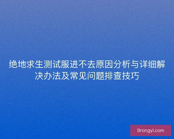绝地求生测试服进不去原因分析与详细解决办法及常见问题排查技巧