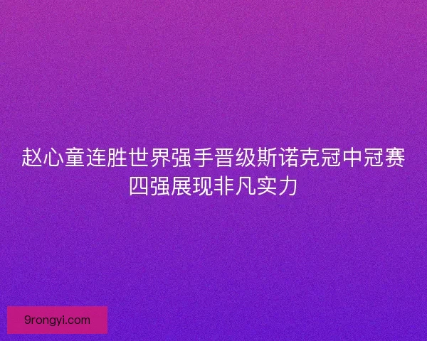 赵心童连胜世界强手晋级斯诺克冠中冠赛四强展现非凡实力