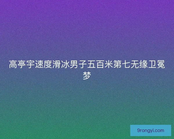 高亭宇速度滑冰男子五百米第七无缘卫冕梦