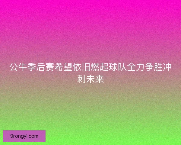 公牛季后赛希望依旧燃起球队全力争胜冲刺未来
