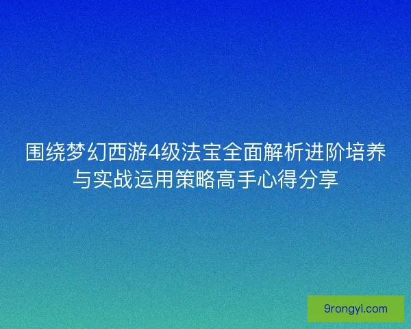 围绕梦幻西游4级法宝全面解析进阶培养与实战运用策略高手心得分享