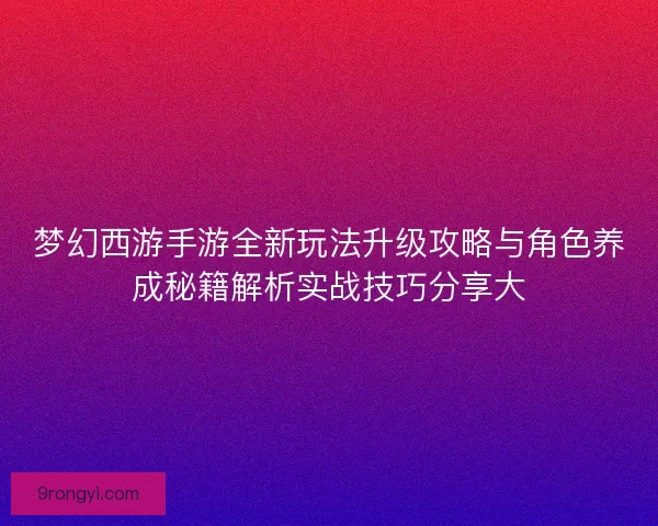梦幻西游手游全新玩法升级攻略与角色养成秘籍解析实战技巧分享大