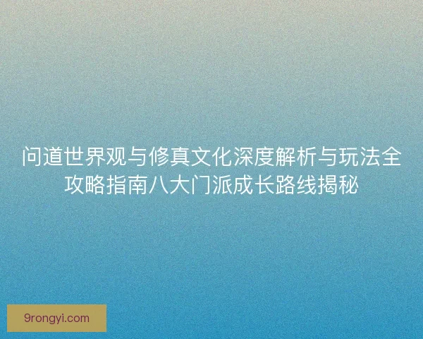 问道世界观与修真文化深度解析与玩法全攻略指南八大门派成长路线揭秘 问道世界观与修真文化深度解析与玩法全攻略指南八大门派成长路线揭秘