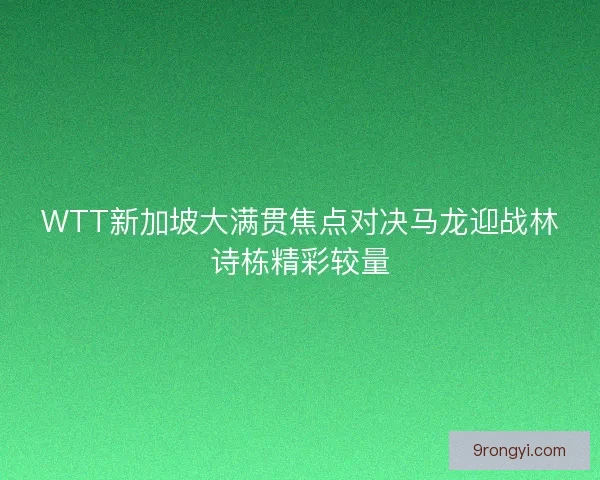 WTT新加坡大满贯焦点对决马龙迎战林诗栋精彩较量 WTT新加坡大满贯焦点对决马龙迎战林诗栋精彩较量