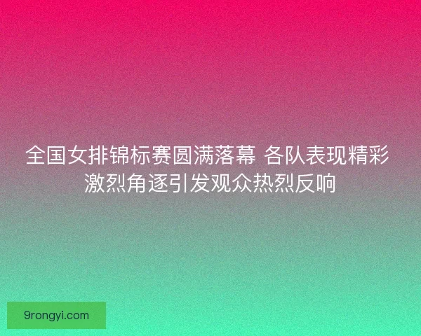 全国女排锦标赛圆满落幕 各队表现精彩 激烈角逐引发观众热烈反响 全国女排锦标赛圆满落幕 各队表现精彩 激烈角逐引发观众热烈反响