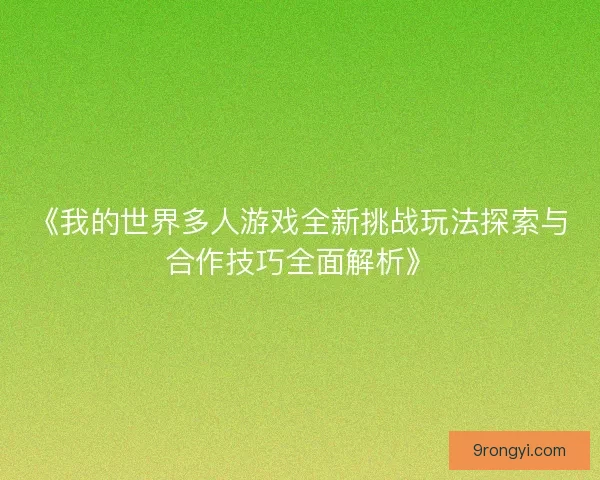 《我的世界多人游戏全新挑战玩法探索与合作技巧全面解析》