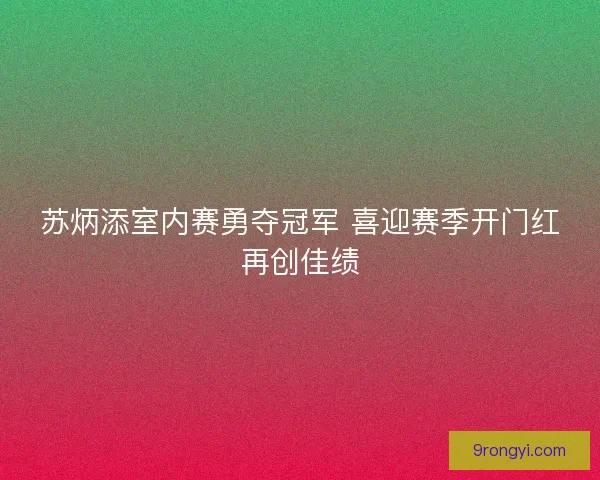 苏炳添室内赛勇夺冠军 喜迎赛季开门红再创佳绩