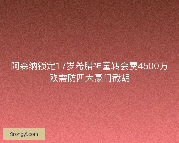 阿森纳锁定17岁希腊神童转会费4500万欧需防四大豪门截胡