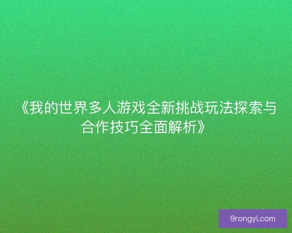 《我的世界多人游戏全新挑战玩法探索与合作技巧全面解析》 《我的世界多人游戏全新挑战玩法探索与合作技巧全面解析》