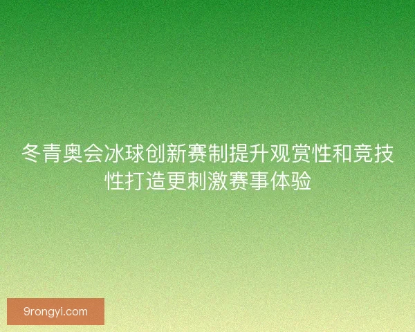 冬青奥会冰球创新赛制提升观赏性和竞技性打造更刺激赛事体验