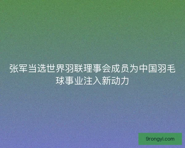 张军当选世界羽联理事会成员为中国羽毛球事业注入新动力 张军当选世界羽联理事会成员为中国羽毛球事业注入新动力