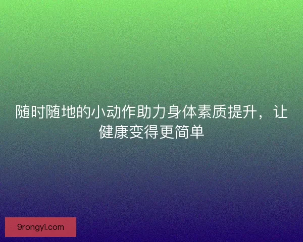 随时随地的小动作助力身体素质提升，让健康变得更简单