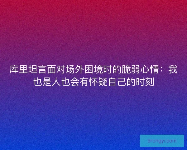 库里坦言面对场外困境时的脆弱心情：我也是人也会有怀疑自己的时刻