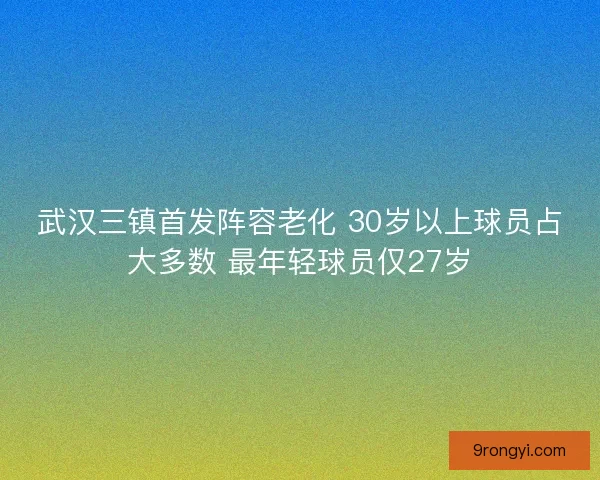 武汉三镇首发阵容老化 30岁以上球员占大多数 最年轻球员仅27岁